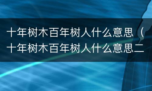 十年树木百年树人什么意思（十年树木百年树人什么意思二年级视频）