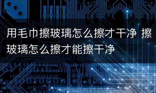用毛巾擦玻璃怎么擦才干净 擦玻璃怎么擦才能擦干净