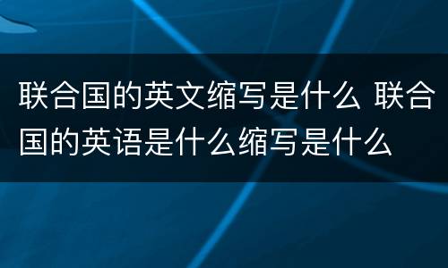 联合国的英文缩写是什么 联合国的英语是什么缩写是什么