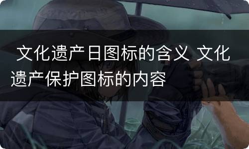  文化遗产日图标的含义 文化遗产保护图标的内容