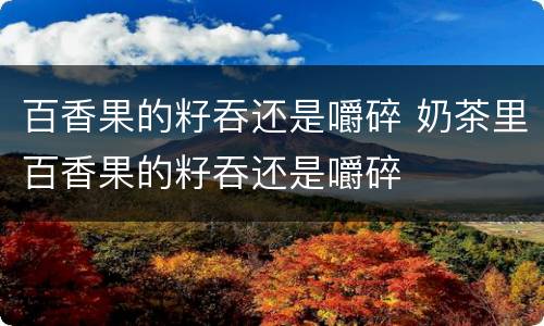 百香果的籽吞还是嚼碎 奶茶里百香果的籽吞还是嚼碎