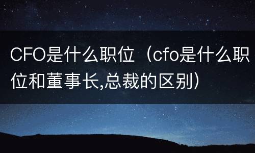 CFO是什么职位（cfo是什么职位和董事长,总裁的区别）