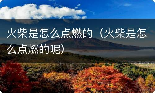 火柴是怎么点燃的（火柴是怎么点燃的呢）