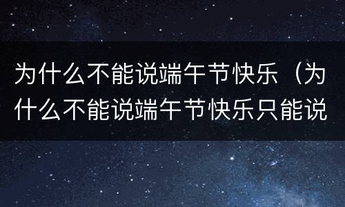 为什么不能说端午节快乐（为什么不能说端午节快乐只能说安康）