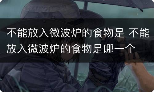不能放入微波炉的食物是 不能放入微波炉的食物是哪一个
