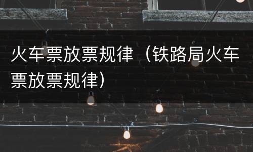 火车票放票规律（铁路局火车票放票规律）