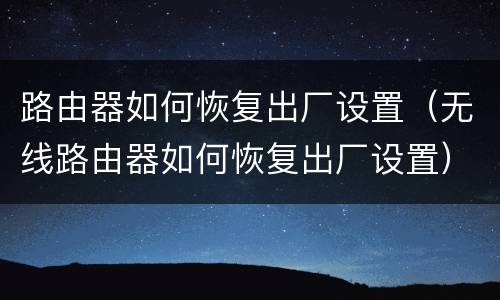 路由器如何恢复出厂设置（无线路由器如何恢复出厂设置）