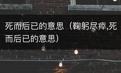 死而后已的意思（鞠躬尽瘁,死而后已的意思）