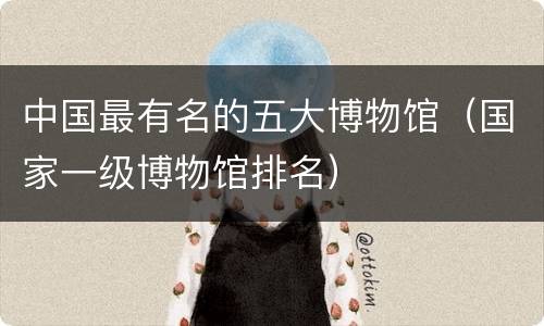 中国最有名的五大博物馆（国家一级博物馆排名）