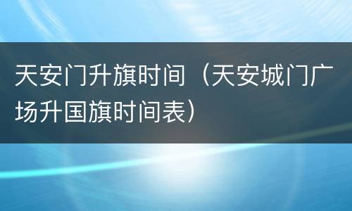 天安门升旗时间（天安城门广场升国旗时间表）
