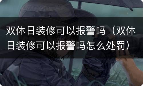 双休日装修可以报警吗（双休日装修可以报警吗怎么处罚）