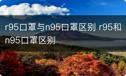 r95口罩与n95口罩区别 r95和n95口罩区别