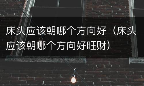 床头应该朝哪个方向好（床头应该朝哪个方向好旺财）