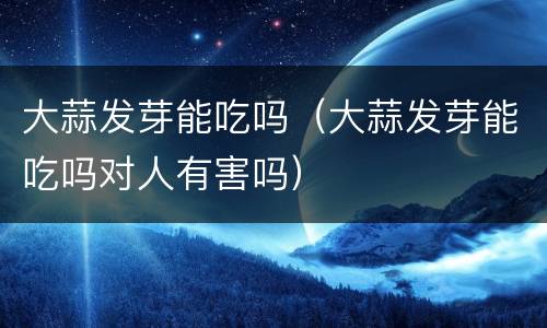 大蒜发芽能吃吗（大蒜发芽能吃吗对人有害吗）