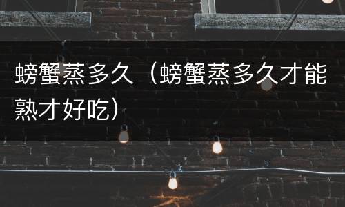 螃蟹蒸多久（螃蟹蒸多久才能熟才好吃）