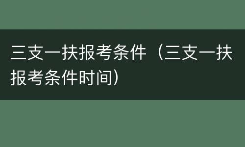 三支一扶报考条件（三支一扶报考条件时间）