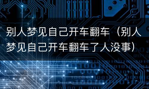 别人梦见自己开车翻车（别人梦见自己开车翻车了人没事）