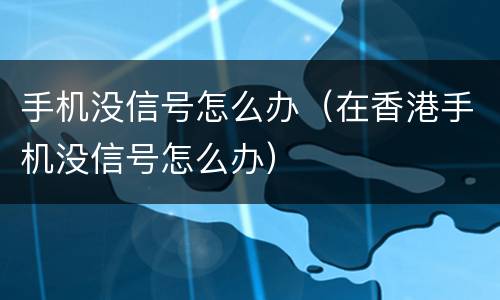 手机没信号怎么办（在香港手机没信号怎么办）