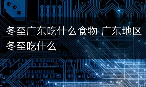 冬至广东吃什么食物 广东地区冬至吃什么