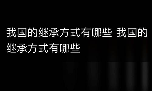 我国的继承方式有哪些 我国的继承方式有哪些