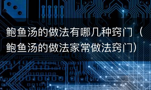 鲍鱼汤的做法有哪几种窍门（鲍鱼汤的做法家常做法窍门）