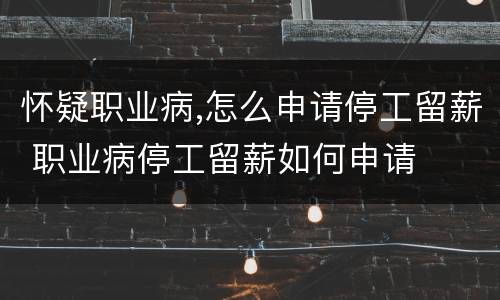 怀疑职业病,怎么申请停工留薪 职业病停工留薪如何申请