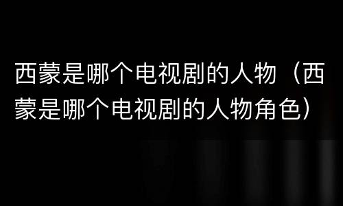 西蒙是哪个电视剧的人物（西蒙是哪个电视剧的人物角色）