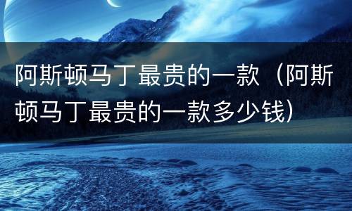 阿斯顿马丁最贵的一款（阿斯顿马丁最贵的一款多少钱）