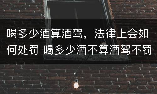 喝多少酒算酒驾，法律上会如何处罚 喝多少酒不算酒驾不罚款