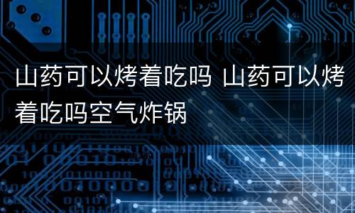 山药可以烤着吃吗 山药可以烤着吃吗空气炸锅