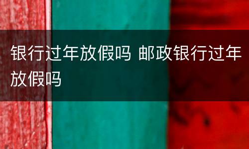 银行过年放假吗 邮政银行过年放假吗