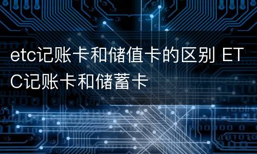 etc记账卡和储值卡的区别 ETC记账卡和储蓄卡