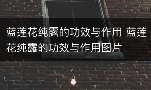蓝莲花纯露的功效与作用 蓝莲花纯露的功效与作用图片
