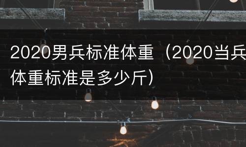 2020男兵标准体重（2020当兵体重标准是多少斤）