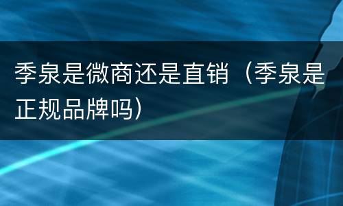 季泉是微商还是直销（季泉是正规品牌吗）