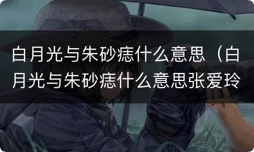 白月光与朱砂痣什么意思（白月光与朱砂痣什么意思张爱玲白玫瑰与红玫瑰）