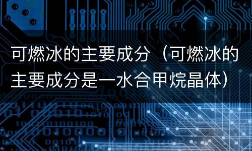 可燃冰的主要成分（可燃冰的主要成分是一水合甲烷晶体）