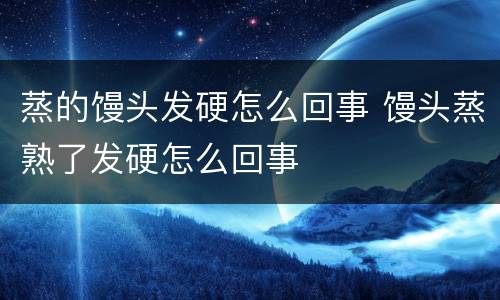 蒸的馒头发硬怎么回事 馒头蒸熟了发硬怎么回事