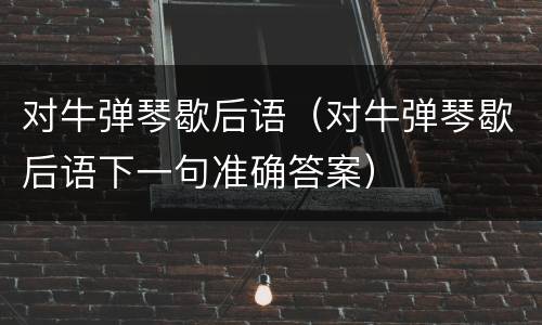 对牛弹琴歇后语（对牛弹琴歇后语下一句准确答案）