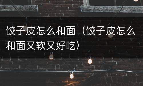 饺子皮怎么和面（饺子皮怎么和面又软又好吃）