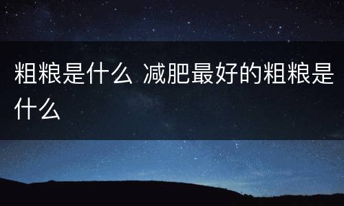 粗粮是什么 减肥最好的粗粮是什么