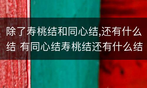 除了寿桃结和同心结,还有什么结 有同心结寿桃结还有什么结