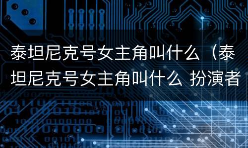 泰坦尼克号女主角叫什么（泰坦尼克号女主角叫什么 扮演者）