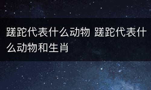 蹉跎代表什么动物 蹉跎代表什么动物和生肖