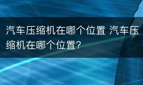 汽车压缩机在哪个位置 汽车压缩机在哪个位置?