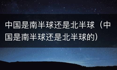 中国是南半球还是北半球（中国是南半球还是北半球的）