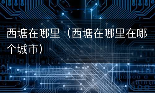 西塘在哪里（西塘在哪里在哪个城市）