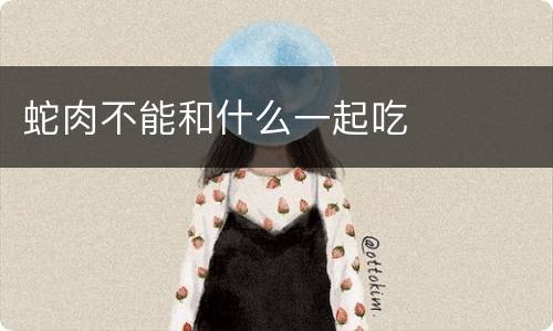 蛇肉不能和什么一起吃
