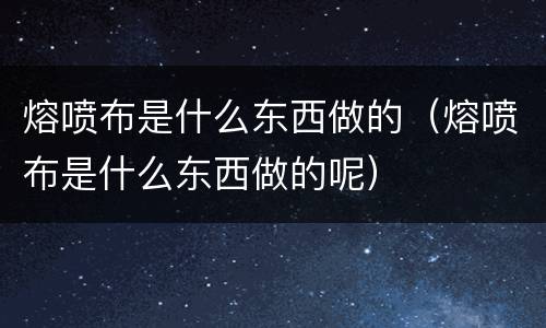 熔喷布是什么东西做的（熔喷布是什么东西做的呢）