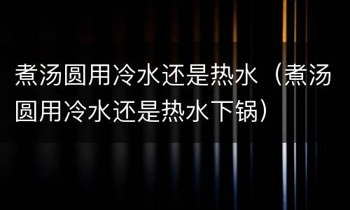 煮汤圆用冷水还是热水（煮汤圆用冷水还是热水下锅）